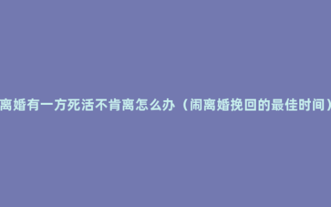 离婚有一方死活不肯离怎么办（闹离婚挽回的最佳时间）