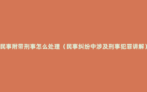 民事附带刑事怎么处理（民事纠纷中涉及刑事犯罪讲解）