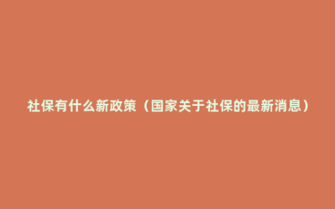 社保有什么新政策（国家关于社保的最新消息）