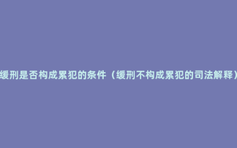 缓刑是否构成累犯的条件（缓刑不构成累犯的司法解释）