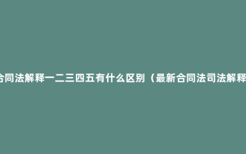 合同法解释一二三四五有什么区别（最新合同法司法解释）