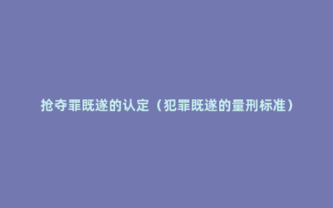 抢夺罪既遂的认定（犯罪既遂的量刑标准）