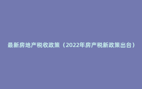 最新房地产税收政策（2022年房产税新政策出台）