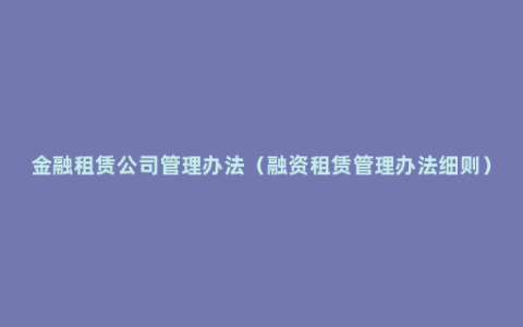 金融租赁公司管理办法（融资租赁管理办法细则）