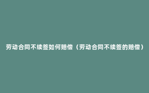 劳动合同不续签如何赔偿（劳动合同不续签的赔偿）