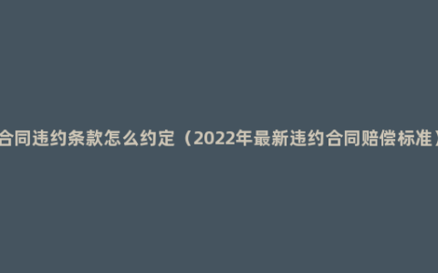 合同违约条款怎么约定（2022年最新违约合同赔偿标准）