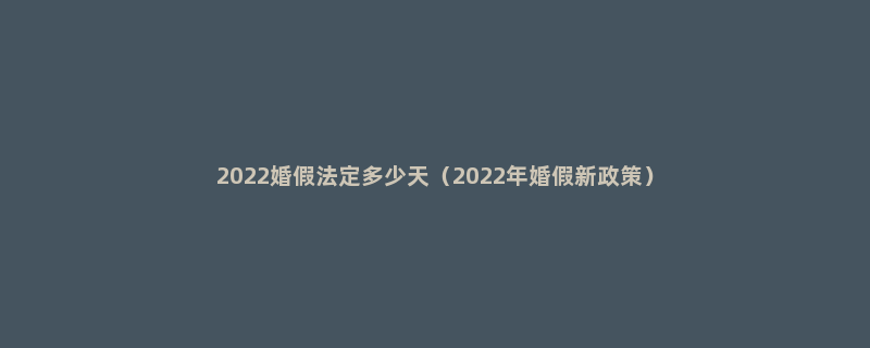 2022婚假法定多少天（2022年婚假新政策）