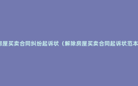 房屋买卖合同纠纷起诉状（解除房屋买卖合同起诉状范本）