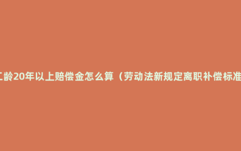 工龄20年以上赔偿金怎么算（劳动法新规定离职补偿标准）