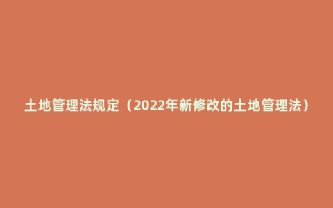 土地管理法规定（2022年新修改的土地管理法）