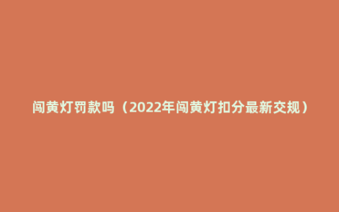 闯黄灯罚款吗（2022年闯黄灯扣分最新交规）