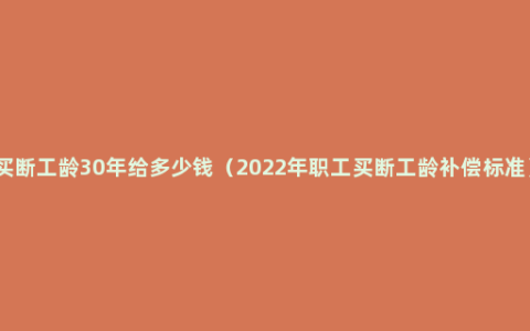 买断工龄30年给多少钱（2022年职工买断工龄补偿标准）