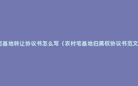 宅基地转让协议书怎么写（农村宅基地归属权协议书范文）