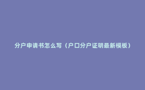 分户申请书怎么写（户口分户证明最新模板）