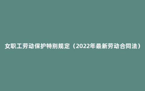 女职工劳动保护特别规定（2022年最新劳动合同法）