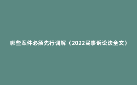 哪些案件必须先行调解（2022民事诉讼法全文）