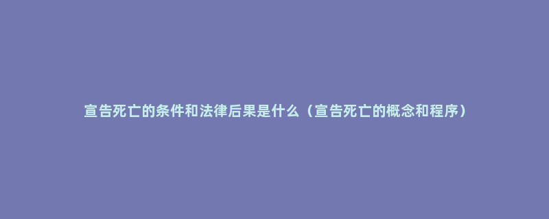 宣告死亡的条件和法律后果是什么（宣告死亡的概念和程序）