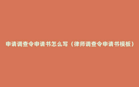 申请调查令申请书怎么写（律师调查令申请书模板）