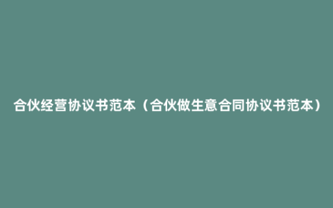 合伙经营协议书范本（合伙做生意合同协议书范本）