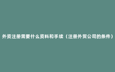 外资注册需要什么资料和手续（注册外贸公司的条件）