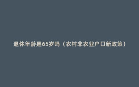 退休年龄是65岁吗（农村非农业户口新政策）