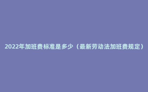 2022年加班费标准是多少（最新劳动法加班费规定）