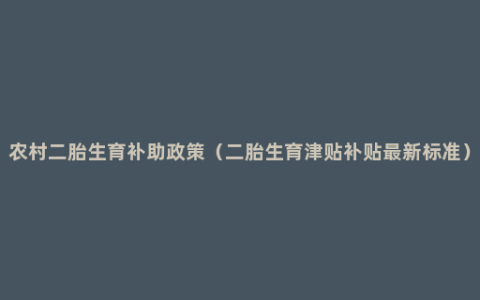 农村二胎生育补助政策（二胎生育津贴补贴最新标准）