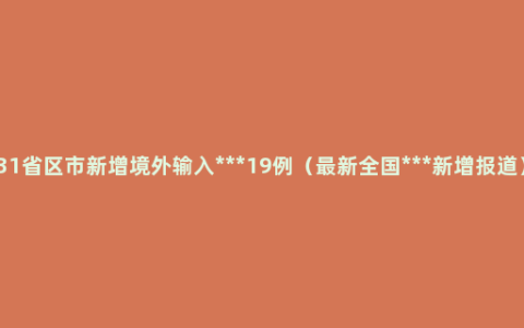 31省区市新增境外输入***19例（最新全国***新增报道）