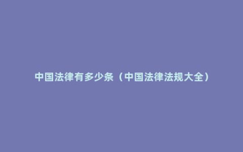 中国法律有多少条（中国法律法规大全）