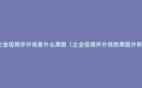 企业信用评分低是什么原因（企业信用评分低的原因分析）