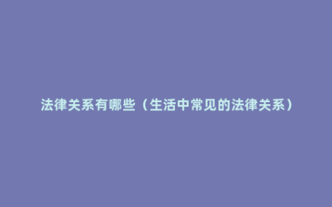 法律关系有哪些（生活中常见的法律关系）