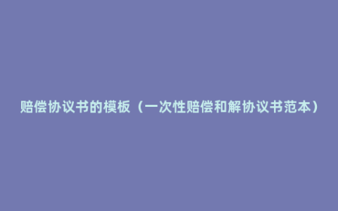 赔偿协议书的模板（一次性赔偿和解协议书范本）