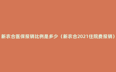 新农合医保报销比例是多少（新农合2021住院费报销）