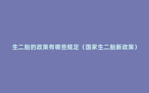 生二胎的政策有哪些规定（国家生二胎新政策）