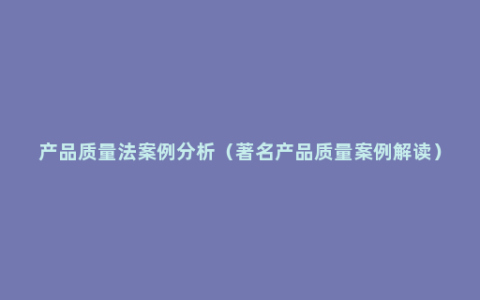 产品质量法案例分析（著名产品质量案例解读）