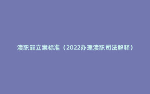 渎职罪立案标准（2022办理渎职司法解释）