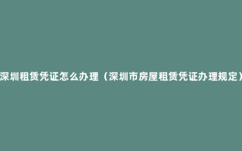 深圳租赁凭证怎么办理（深圳市房屋租赁凭证办理规定）