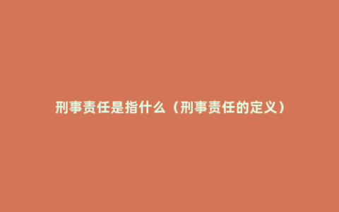 刑事责任是指什么（刑事责任的定义）