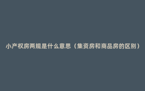 小产权房两规是什么意思（集资房和商品房的区别）