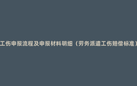 工伤申报流程及申报材料明细（劳务派遣工伤赔偿标准）