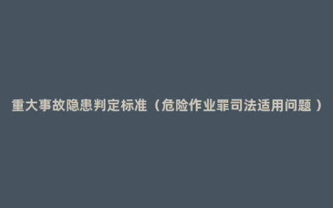 重大事故隐患判定标准（危险作业罪司法适用问题 ）