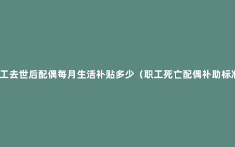 职工去世后配偶每月生活补贴多少（职工死亡配偶补助标准）