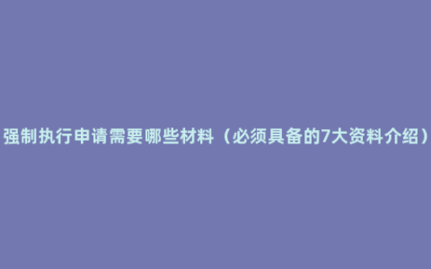 强制执行申请需要哪些材料（必须具备的7大资料介绍）