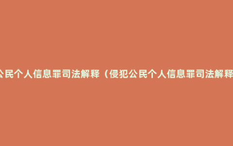 侵犯公民个人信息罪司法解释（侵犯公民个人信息罪司法解释最新）