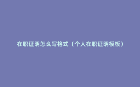 在职证明怎么写格式（个人在职证明模板）