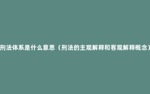 刑法体系是什么意思（刑法的主观解释和客观解释概念）