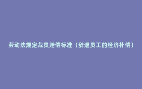 劳动法规定裁员赔偿标准（辞退员工的经济补偿）