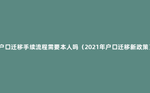 户口迁移手续流程需要本人吗（2021年户口迁移新政策）