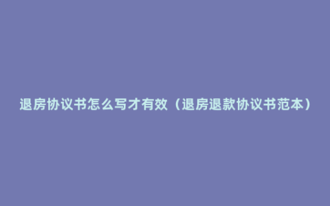 退房协议书怎么写才有效（退房退款协议书范本）