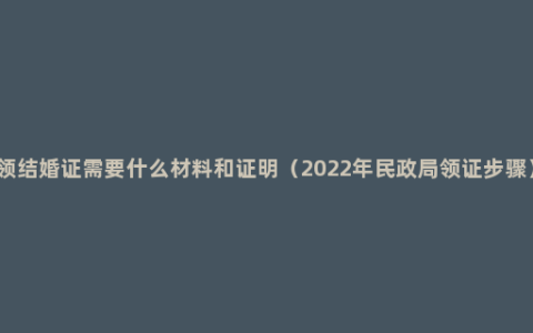 领结婚证需要什么材料和证明（2022年民政局领证步骤）